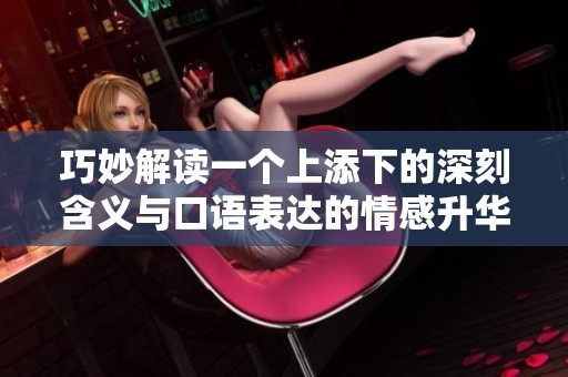 巧妙解读一个上添下的深刻含义与口语表达的情感升华