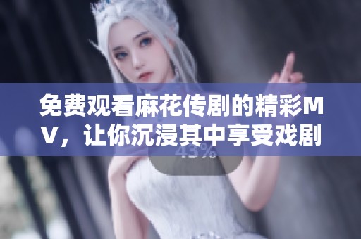 免费观看麻花传剧的精彩MV，让你沉浸其中享受戏剧魅力