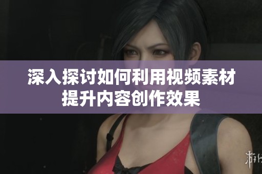 深入探讨如何利用视频素材提升内容创作效果