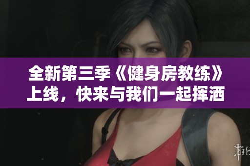 全新第三季《健身房教练》上线，快来与我们一起挥洒汗水吧