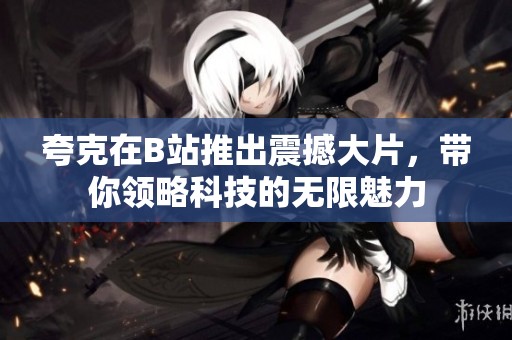 夸克在B站推出震撼大片，带你领略科技的无限魅力