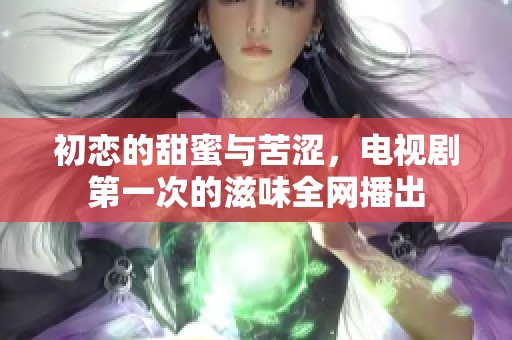 初恋的甜蜜与苦涩，电视剧第一次的滋味全网播出