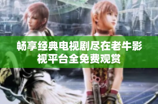 畅享经典电视剧尽在老牛影视平台全免费观赏