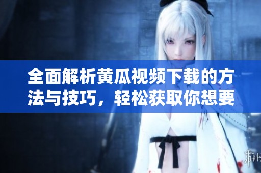 全面解析黄瓜视频下载的方法与技巧，轻松获取你想要的内容
