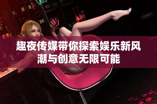 趣夜传媒带你探索娱乐新风潮与创意无限可能