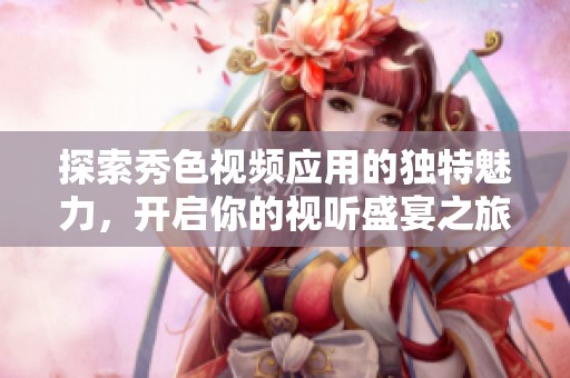 探索秀色视频应用的独特魅力，开启你的视听盛宴之旅