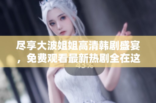 尽享大波姐姐高清韩剧盛宴，免费观看最新热剧全在这里！