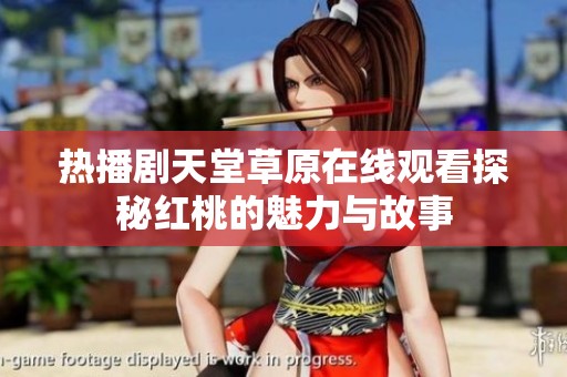 热播剧天堂草原在线观看探秘红桃的魅力与故事