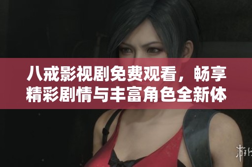 八戒影视剧免费观看，畅享精彩剧情与丰富角色全新体验