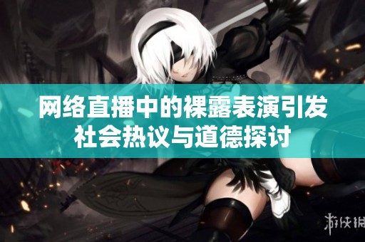 网络直播中的裸露表演引发社会热议与道德探讨