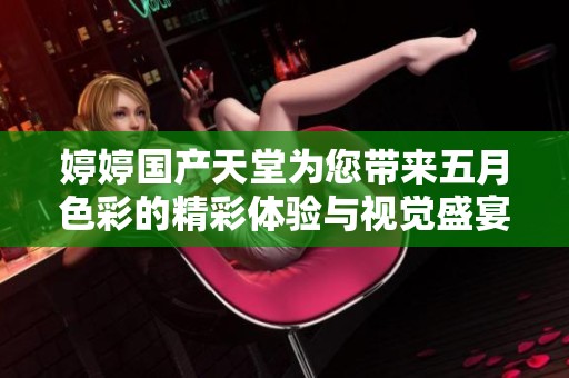 婷婷国产天堂为您带来五月色彩的精彩体验与视觉盛宴