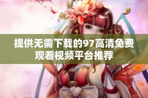 提供无需下载的97高清免费观看视频平台推荐