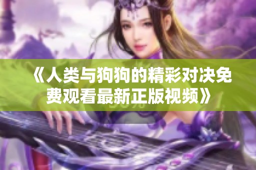 《人类与狗狗的精彩对决免费观看最新正版视频》