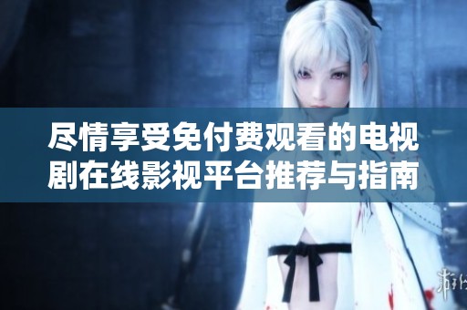 尽情享受免付费观看的电视剧在线影视平台推荐与指南