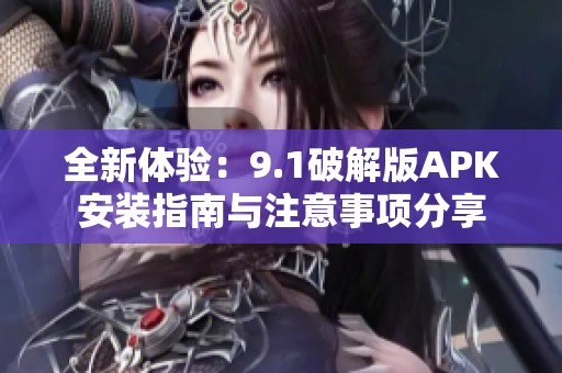 全新体验：9.1破解版APK安装指南与注意事项分享