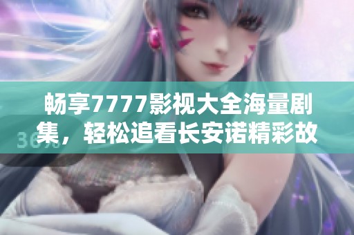 畅享7777影视大全海量剧集，轻松追看长安诺精彩故事