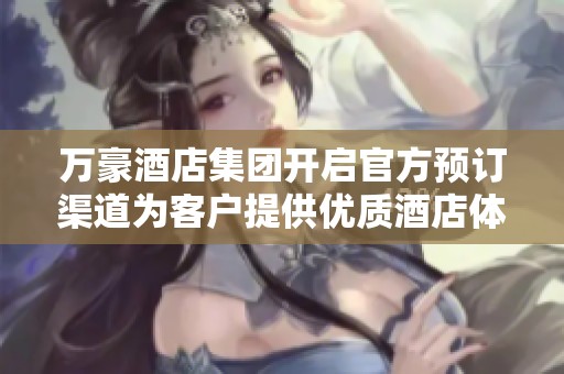 万豪酒店集团开启官方预订渠道为客户提供优质酒店体验
