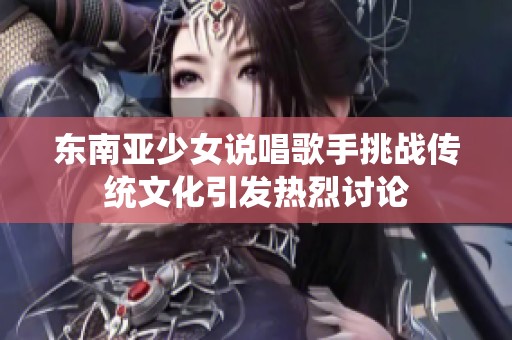 东南亚少女说唱歌手挑战传统文化引发热烈讨论