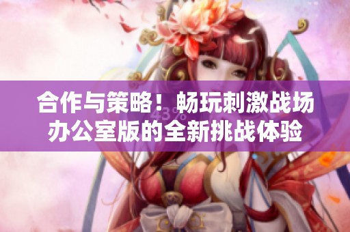 合作与策略！畅玩刺激战场办公室版的全新挑战体验