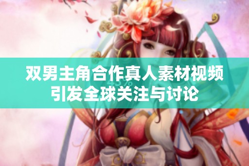 双男主角合作真人素材视频引发全球关注与讨论