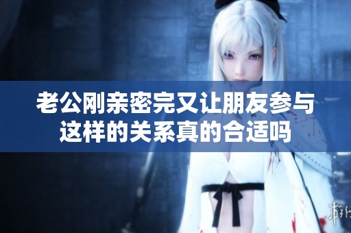 老公刚亲密完又让朋友参与这样的关系真的合适吗