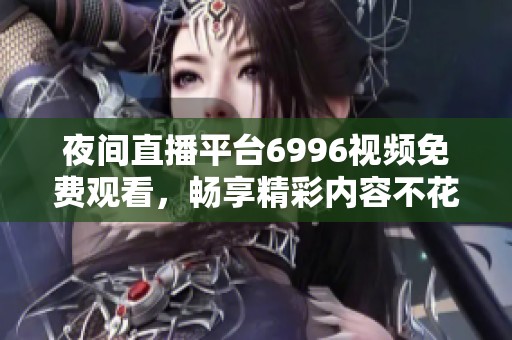夜间直播平台6996视频免费观看，畅享精彩内容不花一分钱