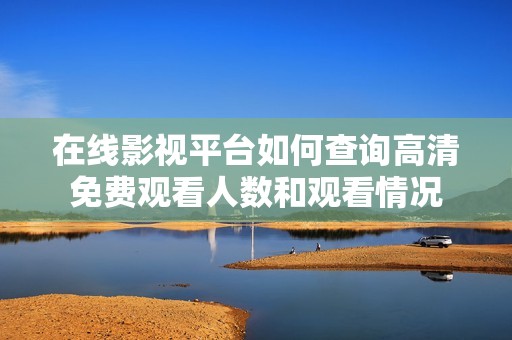 在线影视平台如何查询高清免费观看人数和观看情况