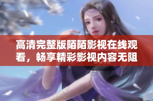 高清完整版陌陌影视在线观看，畅享精彩影视内容无阻碍
