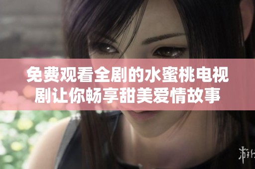 免费观看全剧的水蜜桃电视剧让你畅享甜美爱情故事