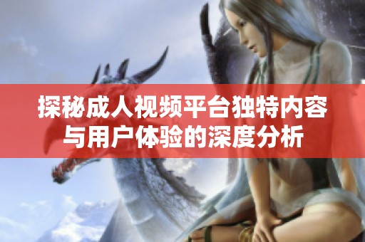探秘成人视频平台独特内容与用户体验的深度分析