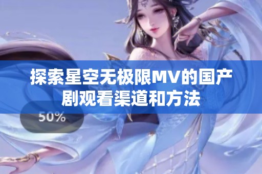 探索星空无极限MV的国产剧观看渠道和方法