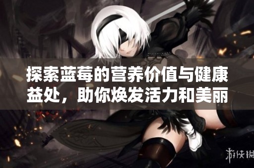 探索蓝莓的营养价值与健康益处，助你焕发活力和美丽