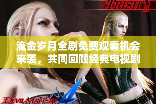流金岁月全剧免费观看机会来袭，共同回顾经典电视剧的感人故事