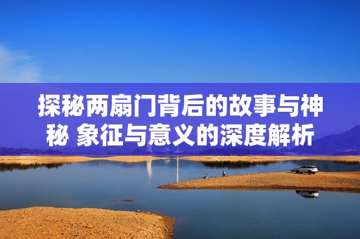 探秘两扇门背后的故事与神秘 象征与意义的深度解析