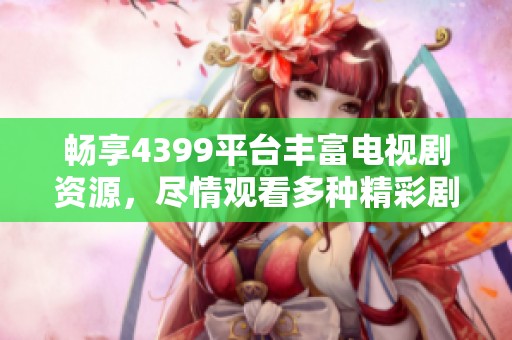 畅享4399平台丰富电视剧资源，尽情观看多种精彩剧集！
