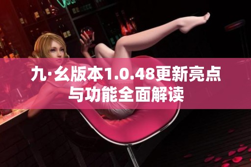 九·幺版本1.0.48更新亮点与功能全面解读