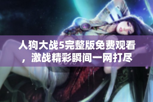 人狗大战5完整版免费观看，激战精彩瞬间一网打尽