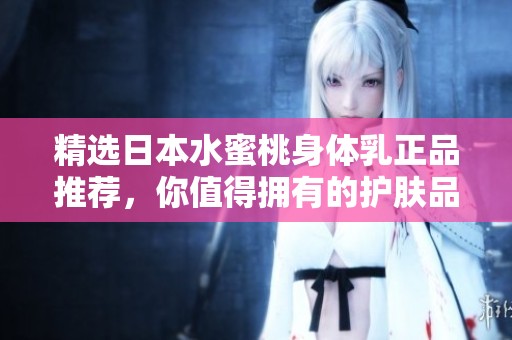 精选日本水蜜桃身体乳正品推荐，你值得拥有的护肤品