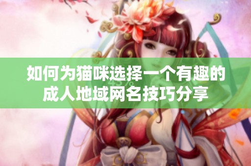 如何为猫咪选择一个有趣的成人地域网名技巧分享