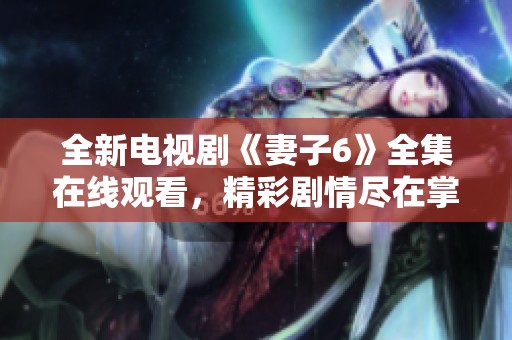全新电视剧《妻子6》全集在线观看，精彩剧情尽在掌握中