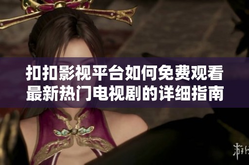 扣扣影视平台如何免费观看最新热门电视剧的详细指南