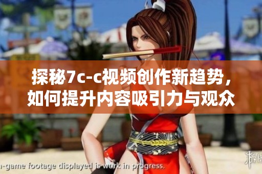 探秘7c-c视频创作新趋势，如何提升内容吸引力与观众体验