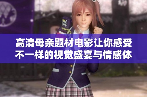 高清母亲题材电影让你感受不一样的视觉盛宴与情感体验