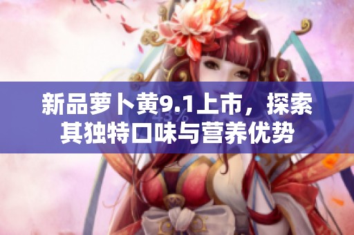 新品萝卜黄9.1上市，探索其独特口味与营养优势