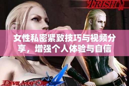 女性私密紧致技巧与视频分享，增强个人体验与自信