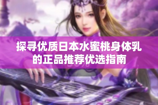 探寻优质日本水蜜桃身体乳的正品推荐优选指南