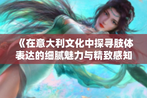 《在意大利文化中探寻肢体表达的细腻魅力与精致感知》