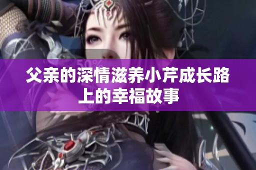 父亲的深情滋养小芹成长路上的幸福故事