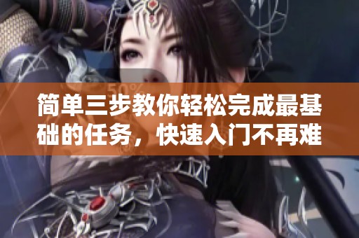 简单三步教你轻松完成最基础的任务，快速入门不再难