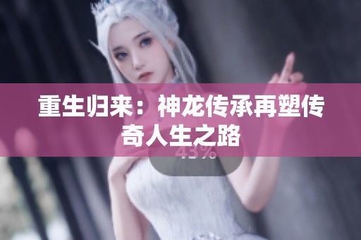 重生归来：神龙传承再塑传奇人生之路
